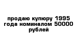 продаю купюру 1995 года номиналом 50000 рублей